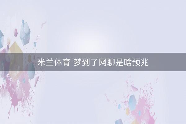 米兰体育 梦到了网聊是啥预兆