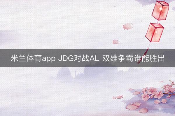 米兰体育app JDG对战AL 双雄争霸谁能胜出