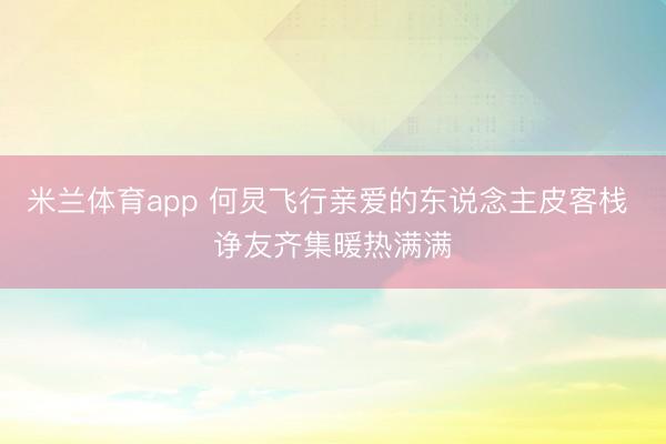 米兰体育app 何炅飞行亲爱的东说念主皮客栈 诤友齐集暖热满满