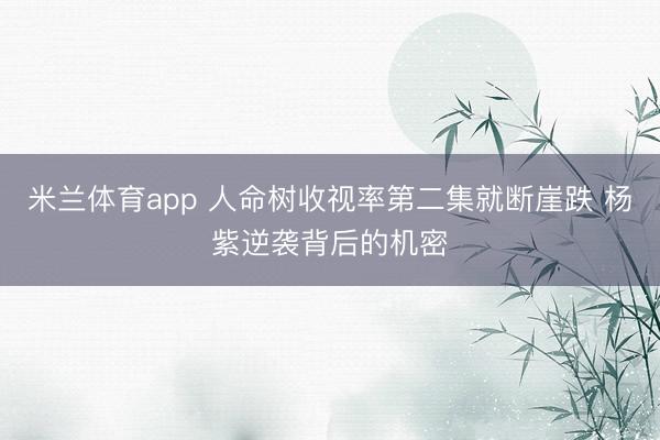 米兰体育app 人命树收视率第二集就断崖跌 杨紫逆袭背后的机密