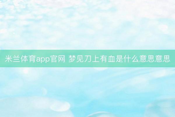 米兰体育app官网 梦见刀上有血是什么意思意思
