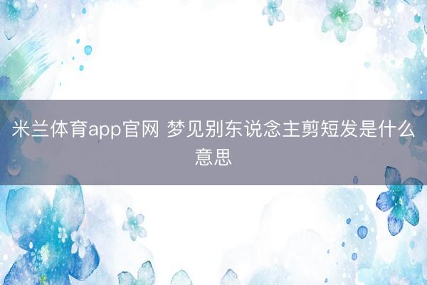 米兰体育app官网 梦见别东说念主剪短发是什么意思