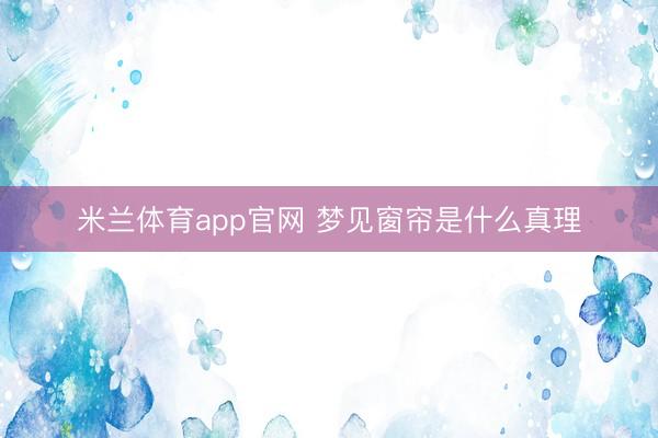 米兰体育app官网 梦见窗帘是什么真理
