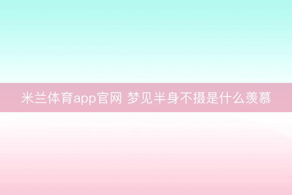 米兰体育app官网 梦见半身不摄是什么羡慕