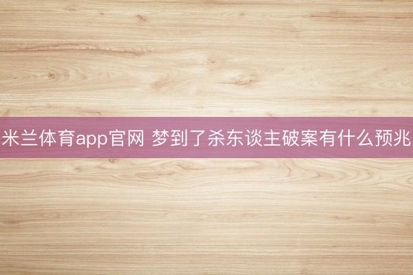米兰体育app官网 梦到了杀东谈主破案有什么预兆