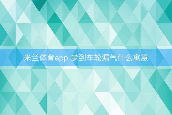 米兰体育app 梦到车轮漏气什么寓意