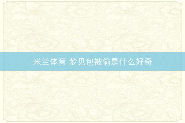 米兰体育 梦见包被偷是什么好奇