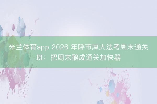 米兰体育app 2026 年呼市厚大法考周末通关班：把周末酿成通关加快器