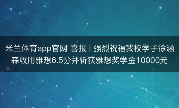 米兰体育app官网 喜报 | 强烈祝福我校学子徐涵森收用雅想6.5分并斩获雅想奖学金10000元