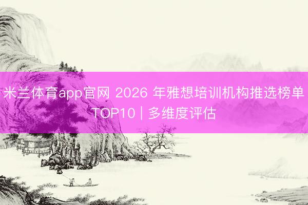 米兰体育app官网 2026 年雅想培训机构推选榜单TOP10 | 多维度评估
