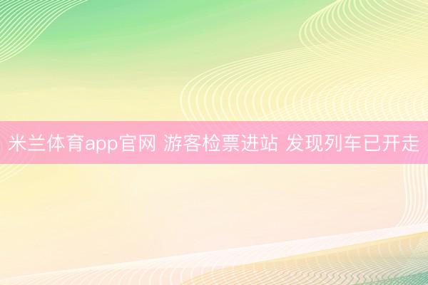 米兰体育app官网 游客检票进站 发现列车已开走