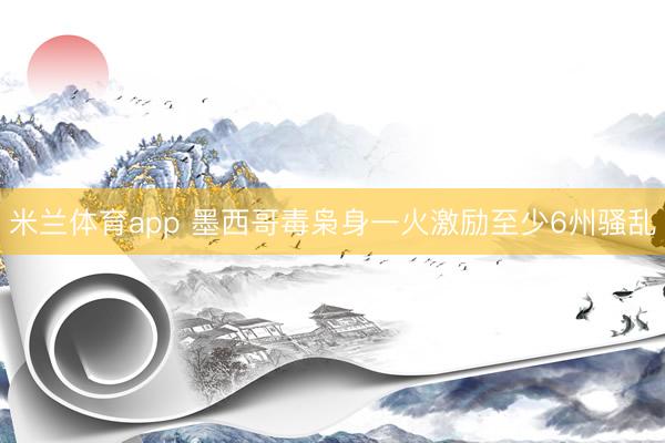 米兰体育app 墨西哥毒枭身一火激励至少6州骚乱