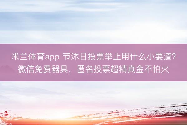 米兰体育app 节沐日投票举止用什么小要道？微信免费器具，匿名投票超精真金不怕火