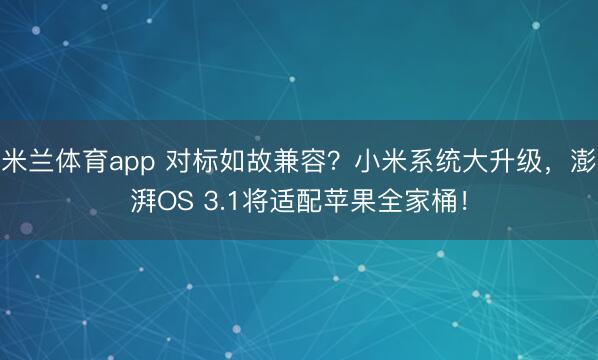 米兰体育app 对标如故兼容?小米系统大升级,澎湃OS 3.1将适配苹果全家桶!