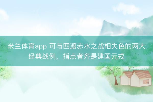 米兰体育app 可与四渡赤水之战相失色的两大经典战例，指点者齐是建国元戎