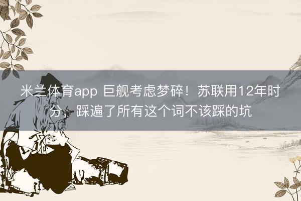 米兰体育app 巨舰考虑梦碎!苏联用12年时分,踩遍了所有这个词不该踩的坑
