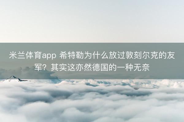 米兰体育app 希特勒为什么放过敦刻尔克的友军？其实这亦然德国的一种无奈