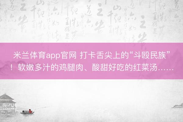 米兰体育app官网 打卡舌尖上的“斗殴民族”！软嫩多汁的鸡腿肉、酸甜好吃的红菜汤……