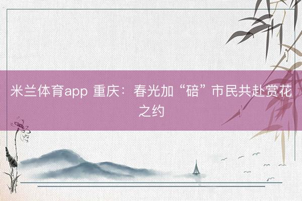 米兰体育app 重庆：春光加 “碚” 市民共赴赏花之约