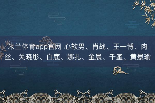 米兰体育app官网 心软男、肖战、王一博、肉丝、关晓彤、白鹿、娜扎、金晨、千玺、黄景瑜