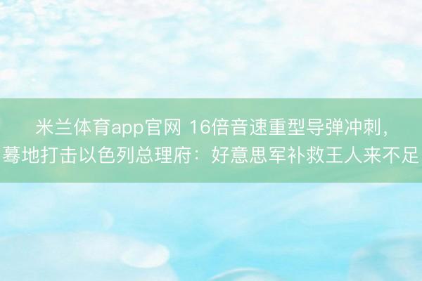 米兰体育app官网 16倍音速重型导弹冲刺，蓦地打击以色列总理府：好意思军补救王人来不足