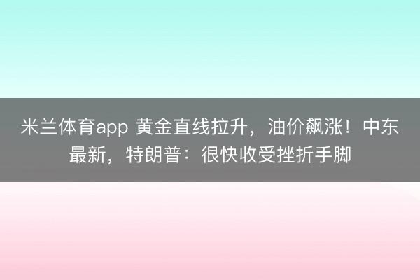 米兰体育app 黄金直线拉升,油价飙涨!中东最新,特朗普:很快收受挫折手脚