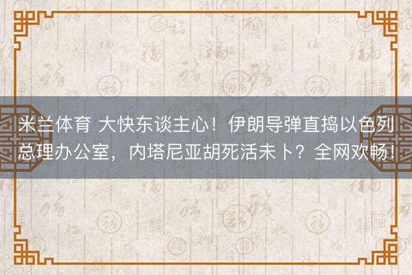 米兰体育 大快东谈主心!伊朗导弹直捣以色列总理办公室,内塔尼亚胡死活未卜?全网欢畅!
