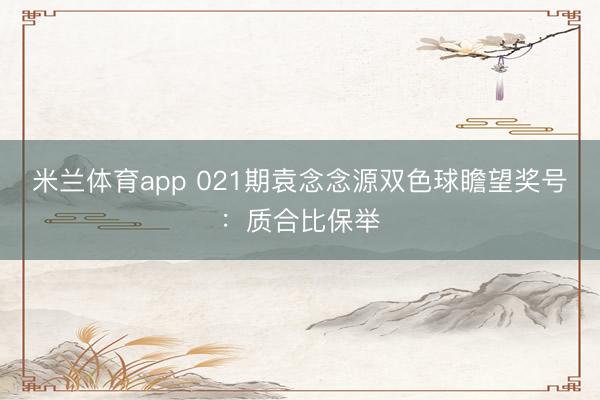 米兰体育app 021期袁念念源双色球瞻望奖号：质合比保举