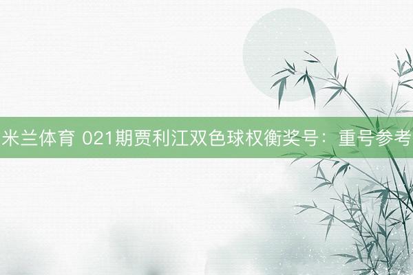 米兰体育 021期贾利江双色球权衡奖号：重号参考