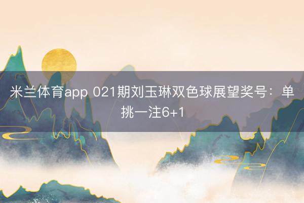 米兰体育app 021期刘玉琳双色球展望奖号：单挑一注6+1