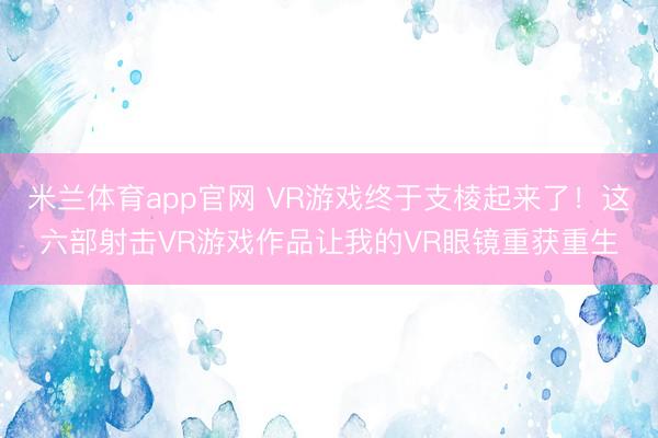米兰体育app官网 VR游戏终于支棱起来了！这六部射击VR游戏作品让我的VR眼镜重获重生