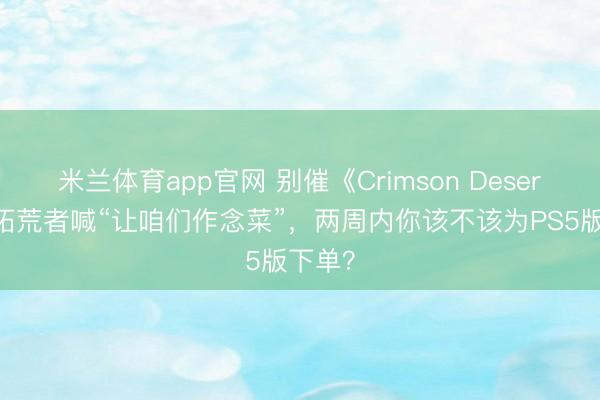 米兰体育app官网 别催《Crimson Desert》：拓荒者喊“让咱们作念菜”，两周内你该不该为PS5版下单？