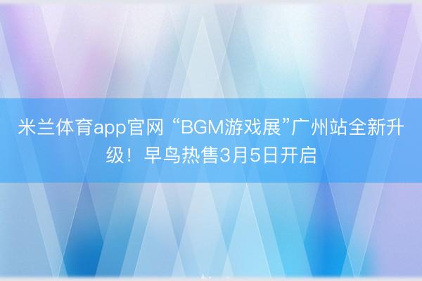 米兰体育app官网 “BGM游戏展”广州站全新升级！早鸟热售3月5日开启