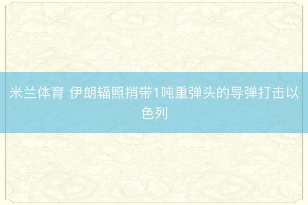 米兰体育 伊朗辐照捎带1吨重弹头的导弹打击以色列