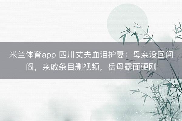 米兰体育app 四川丈夫血泪护妻：母亲没回闾阎，亲戚条目删视频，岳母露面硬刚