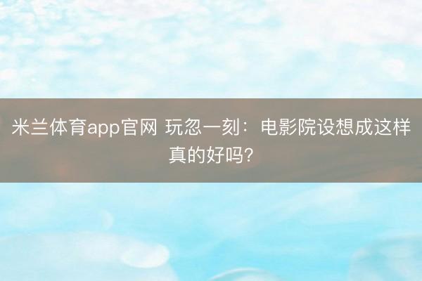 米兰体育app官网 玩忽一刻:电影院设想成这样真的好吗?