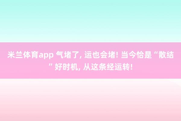 米兰体育app 气堵了， 运也会堵! 当今恰是“散结”好时机， 从这条经运转!
