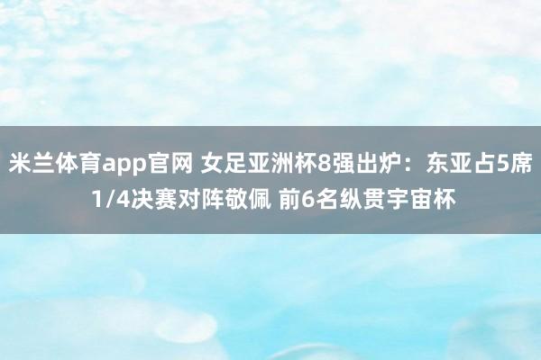 米兰体育app官网 女足亚洲杯8强出炉：东亚占5席 1/4决赛对阵敬佩 前6名纵贯宇宙杯