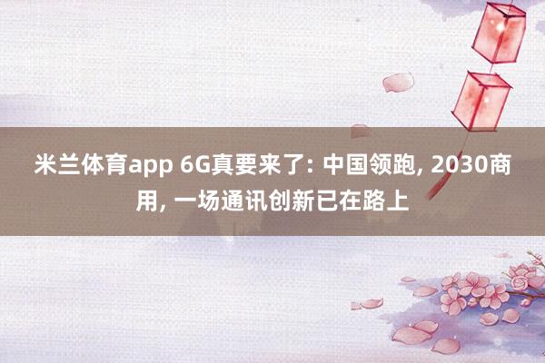 米兰体育app 6G真要来了: 中国领跑, 2030商用, 一场通讯创新已在路上