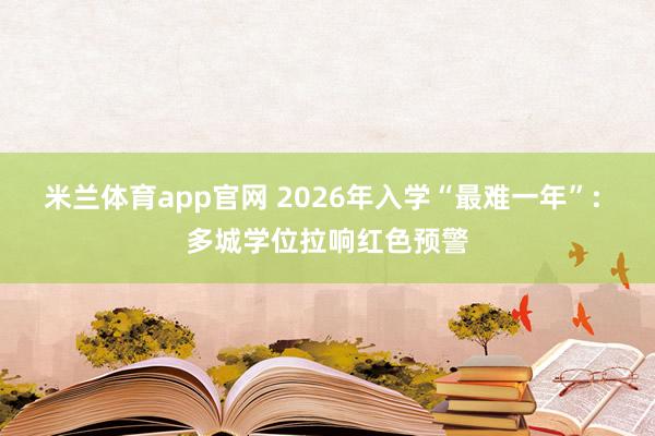 米兰体育app官网 2026年入学“最难一年”: 多城学位拉响红色预警