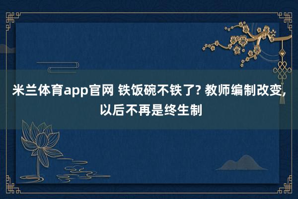 米兰体育app官网 铁饭碗不铁了? 教师编制改变, 以后不再是终生制