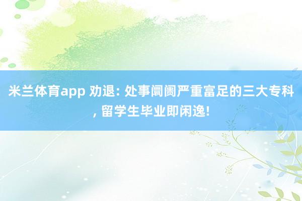 米兰体育app 劝退: 处事阛阓严重富足的三大专科, 留学生毕业即闲逸!