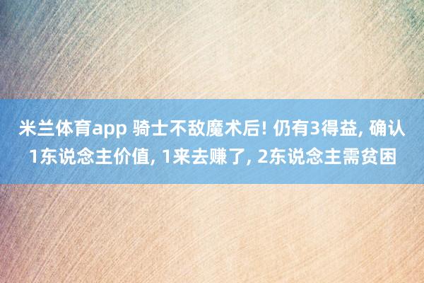 米兰体育app 骑士不敌魔术后! 仍有3得益， 确认1东说念主价值， 1来去赚了， 2东说念主需贫困