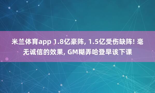 米兰体育app 1.8亿豪阵， 1.5亿受伤缺阵! 毫无诚信的效果， GM糊弄哈登早该下课