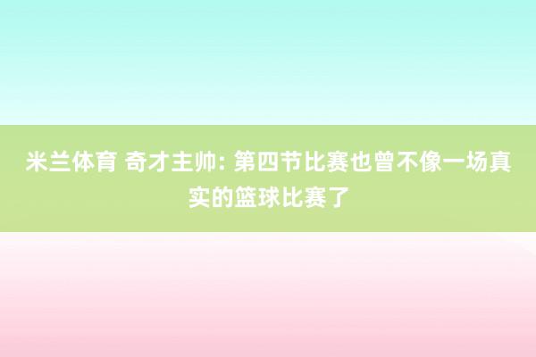 米兰体育 奇才主帅: 第四节比赛也曾不像一场真实的篮球比赛了