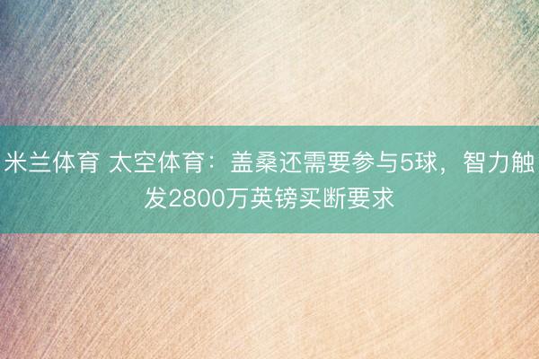 米兰体育 太空体育：盖桑还需要参与5球，智力触发2800万英镑买断要求