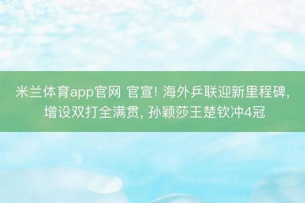 米兰体育app官网 官宣! 海外乒联迎新里程碑, 增设双打全满贯, 孙颖莎王楚钦冲4冠