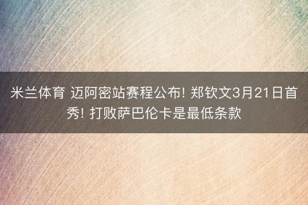 米兰体育 迈阿密站赛程公布! 郑钦文3月21日首秀! 打败萨巴伦卡是最低条款