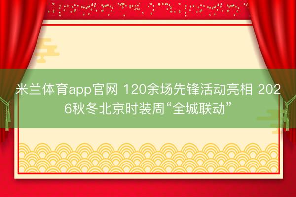 米兰体育app官网 120余场先锋活动亮相 2026秋冬北京时装周“全城联动”