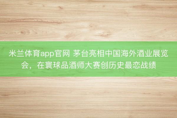 米兰体育app官网 茅台亮相中国海外酒业展览会，在寰球品酒师大赛创历史最恋战绩